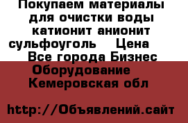   Покупаем материалы для очистки воды катионит анионит сульфоуголь  › Цена ­ 100 - Все города Бизнес » Оборудование   . Кемеровская обл.